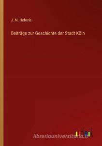 Beiträge zur Geschichte der Stadt Köln di J. M. Heberle edito da Outlook Verlag