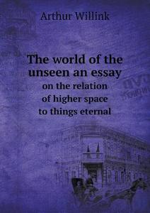 The World Of The Unseen An Essay On The Relation Of Higher Space To Things Eternal di Arthur Willink edito da Book On Demand Ltd.