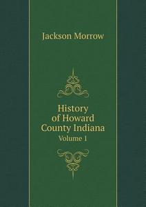 History Of Howard County Indiana Volume 1 di Jackson Morrow edito da Book On Demand Ltd.