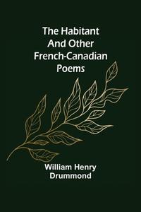 The Habitant and Other French-Canadian Poems di William Henry Drummond edito da Alpha Editions