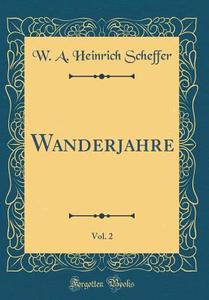 Wanderjahre, Vol. 2 (Classic Reprint) di W. A. Heinrich Scheffer edito da Forgotten Books