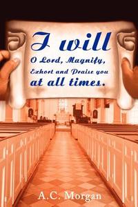 I Will O Lord, Magnify, Exhort and Praise You at All Times di Andrea C Morgan edito da iUniverse