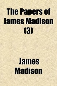 The Papers of James Madison Volume 3; Debates in the Federal Convention, from Tuesday, August 7, 1787 Until Its Final Adjournment, Monday, September 1 di James Madison edito da Rarebooksclub.com