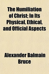 The Humiliation Of Christ; In Its Physical, Ethical, And Official Aspects di Alexander Balmain Bruce edito da General Books Llc