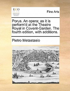 Porus. An Opera; As It Is Perform'd At The Theatre Royal In Covent-garden. The Fourth Edition, With Additions. di Pietro Metastasio edito da Gale Ecco, Print Editions