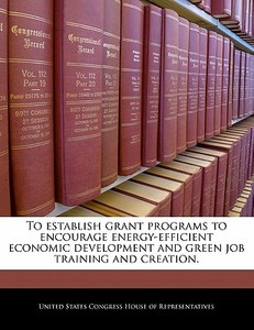 To Establish Grant Programs To Encourage Energy-efficient Economic Development And Green Job Training And Creation. edito da Bibliogov