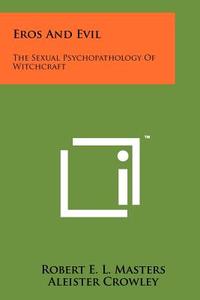 Eros and Evil: The Sexual Psychopathology of Witchcraft di Robert E. L. Masters edito da Literary Licensing, LLC