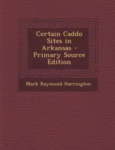 Certain Caddo Sites in Arkansas di Mark Raymond Harrington edito da Nabu Press