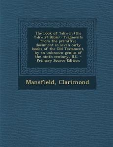 The Book of Yahweh (the Yahwist Bible): Fragments from the Primitive Document in Seven Early Books of the Old Testament, by an Unknown Genius of the N di Clarimond Mansfield edito da Nabu Press