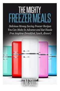 The Mighty Freezer Meals: Delicious Money Saving Freezer Recipes You Can Make in Advance and Eat Hassle Free Anytime (Breakfast, Lunch, Dinner) di Tom Soule edito da Createspace