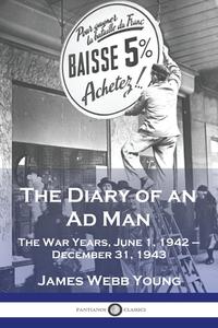 The Diary of an Ad Man: The War Years, June 1, 1942 - December 31, 1943 di James Webb Young edito da PANTIANOS CLASSICS