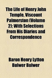 The Life Of Henry John Temple, Viscount Palmerston (volume 2); With Selections From His Diaries And Correspondence di Henry Lytton Bulwer Dalling and Bulwer, Baron Henry Lytton Bulwer Bulwer edito da General Books Llc