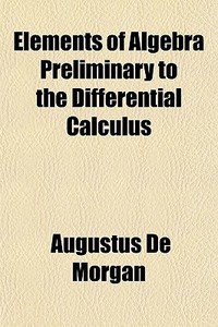 Elements Of Algebra Preliminary To The D di Augustus de Morgan edito da General Books