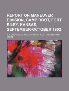 Report On Maneuver Division, Camp Root, Fort Riley, Kansas, September-october 1902 di J. H. Dockweiler edito da General Books Llc