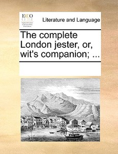 The Complete London Jester, Or, Wit's Companion; ... di See Notes Multiple Contributors edito da Gale Ecco, Print Editions