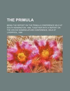 The Primula; Being The Report On The Primula Conference Held At South Kensington, 1886, Together With A Report On The Orchid Nomenclature Conference,  di Books Group edito da General Books Llc