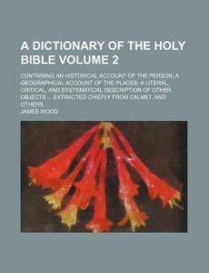 A   Dictionary of the Holy Bible Volume 2; Containing an Historical Account of the Person a Geographical Account of the Places a Literal, Critical, an di James Wood edito da Rarebooksclub.com
