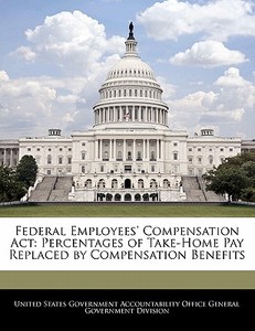 Federal Employees\' Compensation Act: Percentages Of Take-home Pay Replaced By Compensation Benefits edito da Bibliogov