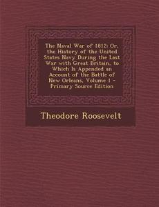 The Naval War of 1812: Or, the History of the United States Navy During the Last War with Great Britain, to Which Is Appended an Account of T di Theodore Roosevelt edito da Nabu Press
