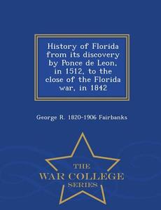 History Of Florida From Its Discovery By Ponce De Leon, In 1512, To The Close Of The Florida War, In 1842 - War College Series di George R 1820-1906 Fairbanks edito da War College Series