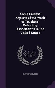 Some Present Aspects Of The Work Of Teachers' Voluntary Associations In The United States di Carter Alexander edito da Palala Press
