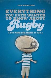 Everything You Ever Wanted to Know About Rugby But Were Too Afraid to Ask di Iain Macintosh edito da Bloomsbury Publishing PLC