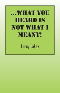 What You Heard Is Not What I Meant! di Leroy Lakey edito da OUTSKIRTS PR