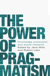 The Power of Pragmatism: Knowledge Production and Social Research di Jane Wills edito da MANCHESTER UNIV PR