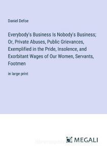 Everybody's Business Is Nobody's Business; Or, Private Abuses, Public Grievances, Exemplified in the Pride, Insolence, and Exorbitant Wages of Our Wom di Daniel Defoe edito da Megali Verlag