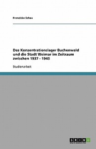 Das Konzentrationslager Buchenwald Und Die Stadt Weimar Im Zeitraum Zwischen 1937 - 1945 di Franziska Schau edito da Grin Publishing