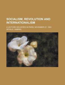 Socialism, Revolution And Internationalism; A Lecture Delivered In Paris, November 27, 1893 di Gabriel Pierre Deville edito da General Books Llc