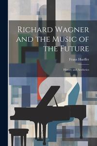 Richard Wagner and the Music of the Future: History and Aesthetics di Francis Hueffer edito da LEGARE STREET PR