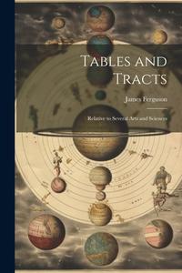 Tables and Tracts: Relative to Several Arts and Sciences di James Ferguson edito da LEGARE STREET PR