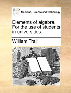 Elements Of Algebra. For The Use Of Students In Universities. di William Trail edito da Gale Ecco, Print Editions
