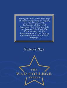 Peking The Goal, --the Sole Hope Of Peace di Gideon Nye edito da War College Series