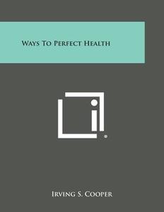 Ways to Perfect Health di Irving S. Cooper edito da Literary Licensing, LLC