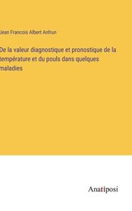 De la valeur diagnostique et pronostique de la température et du pouls dans quelques maladies di Jean Francois Albert Anfrun edito da Anatiposi Verlag