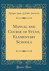 Manual and Course of Study, Elementary Schools (Classic Reprint) di Michigan Dept of Public Instruction edito da Forgotten Books