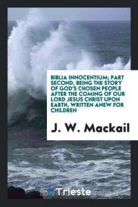 Biblia innocentium; part second, being the story of God's chosen people after the coming of Our Lord Jesus Christ upon e di J. W. Mackail edito da Trieste Publishing