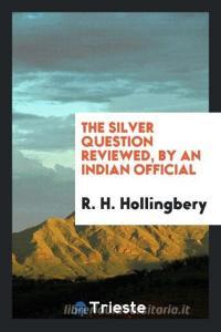 The Silver Question Reviewed, by an Indian Official [r. H. Hollingbery]. di R. H. Hollingbery edito da LIGHTNING SOURCE INC