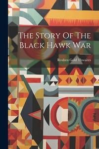 The Story Of The Black Hawk War di Reuben Gold Thwaites edito da LEGARE STREET PR