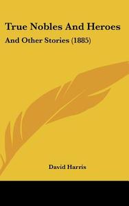 True Nobles and Heroes: And Other Stories (1885) di David Harris edito da Kessinger Publishing