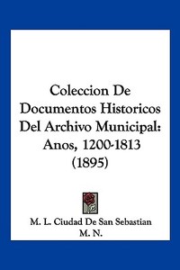 Coleccion de Documentos Historicos del Archivo Municipal: Anos, 1200-1813 (1895) di M. L. Ciudad De San Sebastian, N. M. N., M. N. edito da Kessinger Publishing