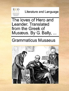 The Loves Of Hero And Leander. Translated From The Greek Of Musaeus. By G. Bally, ... di Grammaticus Musaeus edito da Gale Ecco, Print Editions