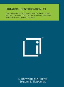 Firearms Identification, V1: The Laboratory Examination of Small Arms, Rifling Characteristics in Hand Guns and Notes on Automatic Pistols di J. Howard Mathews edito da Literary Licensing, LLC