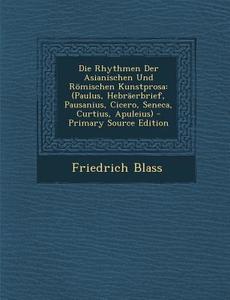 Die Rhythmen Der Asianischen Und Romischen Kunstprosa: (Paulus, Hebraerbrief, Pausanius, Cicero, Seneca, Curtius, Apuleius) - Primary Source Edition di Friedrich Blass edito da Nabu Press