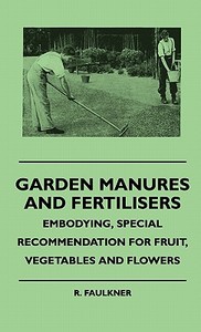 Garden Manures And Fertilisers - Embodying, Special Recommendation For Fruit, Vegetables And Flowers di R. Faulkner edito da Maine Press