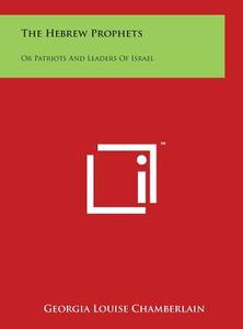 The Hebrew Prophets: Or Patriots and Leaders of Israel di Georgia Louise Chamberlain edito da Literary Licensing, LLC