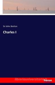 Charles I di Sir John Skelton edito da hansebooks