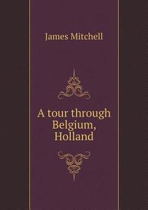 A Tour Through Belgium, Holland di James Mitchell edito da Book On Demand Ltd.